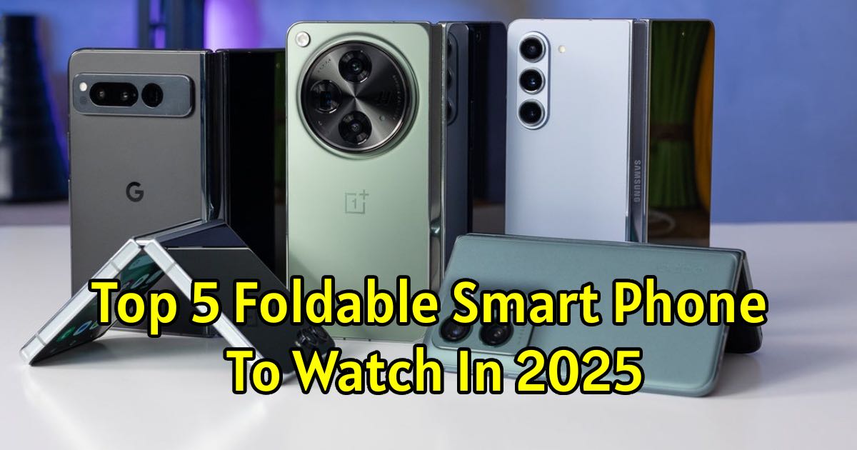 Top 5 Foldable Smart Phone To Watch In 2025